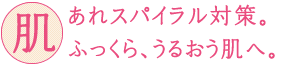 肌あれスパイラル対策。ふっくら、うるおう肌へ。