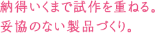 納得いくまで試作を重ねる。妥協のない製品づくり。