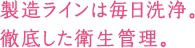 製造ラインは毎日洗浄。徹底した衛生管理。