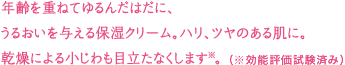 年齢を重ねてゆるんだはだに、うるおいを与える保湿クリーム。ハリ、ツヤのある肌に。乾燥による小じわも目立たなくします。