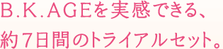 B.K.AGEを実感できる、約7日間のトライアルセット。
