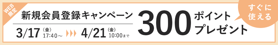 WEB限定 新規会員登録キャンペーン 3/17 (金) 17:40〜 4/21 (金) 10:00まで すぐに使える300ポイントプレゼント