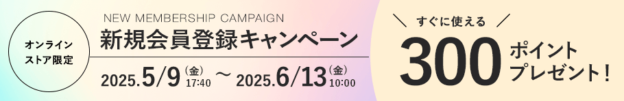 オンラインストア限定 新規会員登録キャンペーン 2025.5/9 (金). 17:40〜 2025.6/13 (金) 10:00まで すぐに使える300ポイントプレゼント