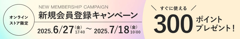 オンラインストア限定 新規会員登録キャンペーン 2025.6/27 (金). 17:40〜 2025.7/18 (金) 10:00まで すぐに使える300ポイントプレゼント