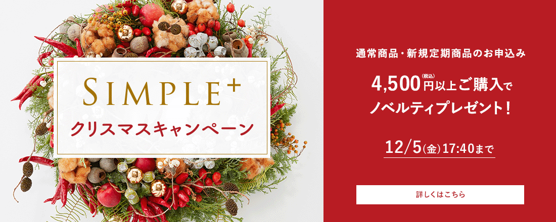 クリスマスキャンペーン 通常商品・新規定期商品のお申込み 4,500円(税込)以上ご購入でノベルティプレゼント！ 12/5(金)17:40まで 詳しくはこちら