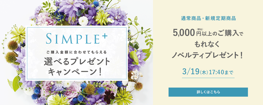 SIMPLE+ ご購入金額に合わせてもらえる選べるプレゼントキャンペーン 通常商品・新規定期商品 5,000円(税込)以上のご購入でもれなくノベルティプレゼント！ 3/19（木）17:40まで 詳しくはこちら