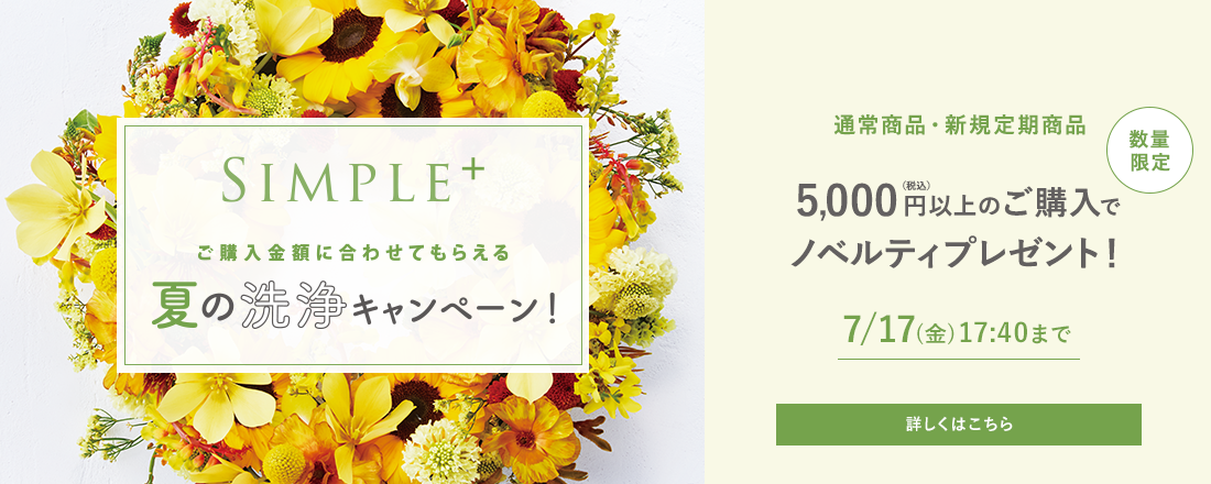 SIMPLE+ ご購入金額に合わせてもらえる夏の洗浄キャンペーン！[数量限定]通常商品・新規定期商品5,000円（税込）以上のご購入でノベルティプレゼント！ 7/17（金）17:40まで 詳しくはこちら