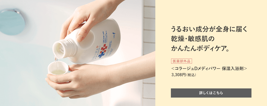 うるおい成分が全身に届く 乾燥・敏感肌のかんたんボディケア。[医薬部外品]＜コラージュDメディパワー 保湿入浴剤＞3,308円（税込） 詳しくはこちら