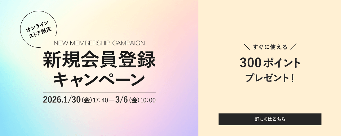 オンラインストア限定 新規会員登録キャンペーン 2026.1/30(金)17:40-3/6(金)10:00 すぐに使える300ポイントプレゼント！ 詳しくはこちら