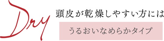 Dry 頭皮が乾燥しやすい方には うるおいなめらかタイプ