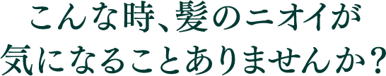こんな時、髪のニオイが気になることありませんか?