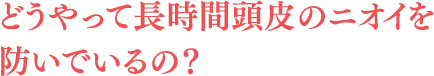 どうやって長時間頭皮のニオイを防いでいるの？