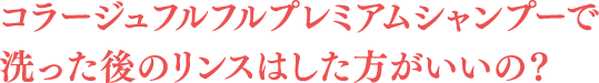 コラージュフルフルプレミアムシャンプーで洗った後のリンスはした方がいいの？