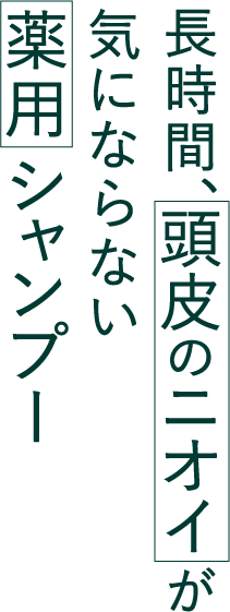 長時間、 頭皮のニオイが 気にならない 薬用シャンプー