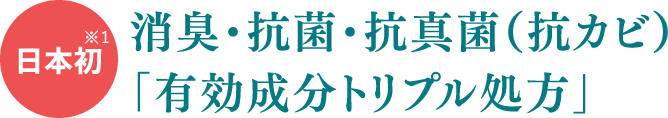 ※1日本初消臭・抗菌・抗真菌（抗カビ）「有効成分トリプル処方」