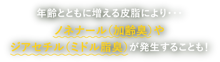 年齢とともに増える皮脂により ノネナール(加齢臭)やジアセチル(ミドル脂臭)が発生することも！