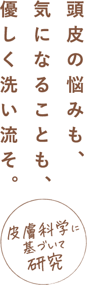 頭皮の悩みも、気になることも、優しく洗い流そ。