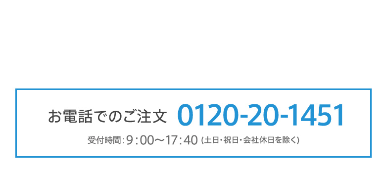 お電話でのご注文　0120-20-1451　受付時間：9:00-17:40（土、日、祝日を除く）