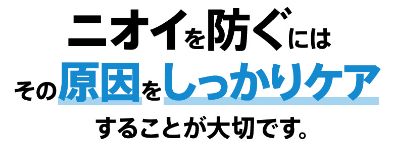 ニオイを防ぐにはその原因をしっかりケアすることが大切です。