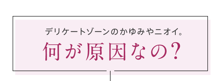 デリケートゾーンのかゆみやニオイ。何が原因なの?
