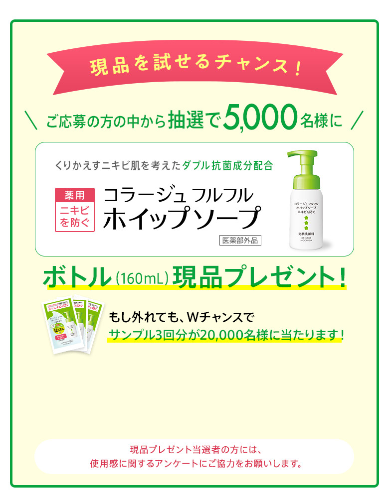 現品を試せるチャンス！ご応募の方の中から5,000名様にボトル（160ｍL）現品プレゼント！もし外れても、Wチャンスでサンプル3回分が20,000名様に当たります！ 