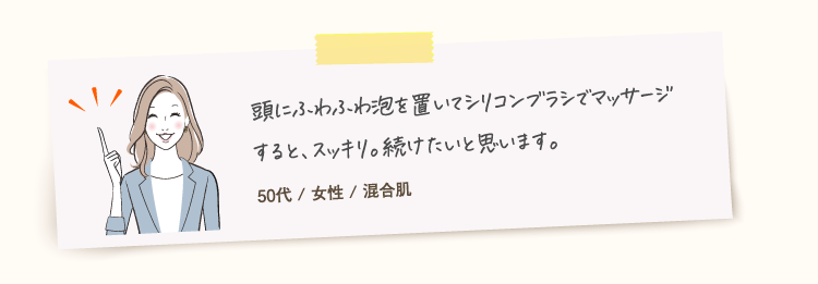 ローションのときは地肌に塗った時に液がたれてきて上を向いてマッサージをしていましたが、フォームは泡で出てくるので液だれの心配もなく気になるところにつけられるためとても便利です。スムーズにマッサージできます。60代 / 女性 / 乾性肌