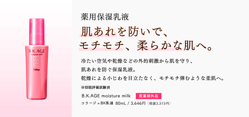 薬用保湿化乳液 肌あれを防いで、モチモチ、柔らかな肌へ。 冷たい空気や乾燥などの外的刺激から肌を守り、肌あれを防ぐ保湿乳液。乾燥による小じわを目立たなく、モチモチ弾むような柔肌へ。 B.K.AGE moisture milk