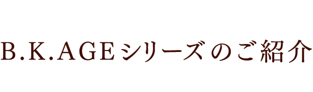 B.K.AGEシリーズのご紹介