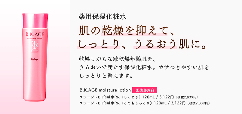 薬用保湿化粧水 肌の乾燥を抑えて、しっとり、うるおう肌に。 乾燥しがちな敏乾燥年齢肌を、うるおいで満たす保湿化粧水。カサつきやすい肌をしっとりと調えます。 B.K.AGE moisture lotion