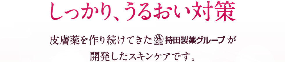 しっかり、うるおい対策　皮膚薬を作り続けてきた持田製薬グループ会社が開発したスキンケアです。