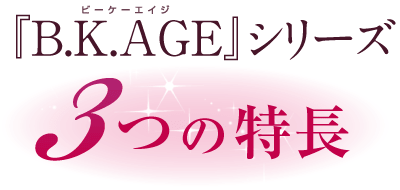 「B.K.AGE」シリーズ　3つの特長