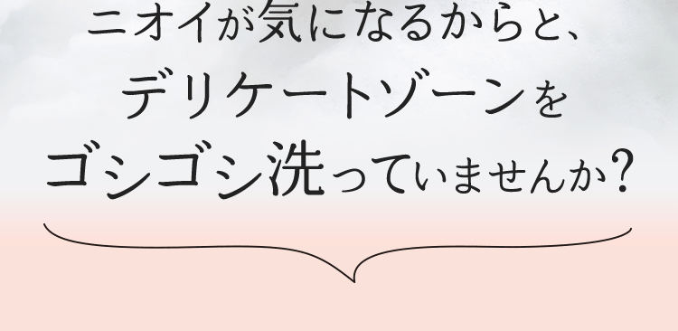 ニオイが気になるからと、デリケートゾーンをゴシゴシ洗っていませんか？