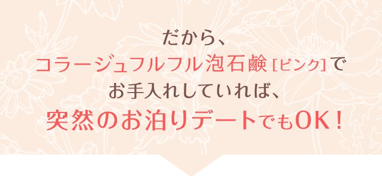 だから、コラージュフルフル 泡石鹸［ピンク］でお手入れしていれば、突然のお泊りデートでもOK!