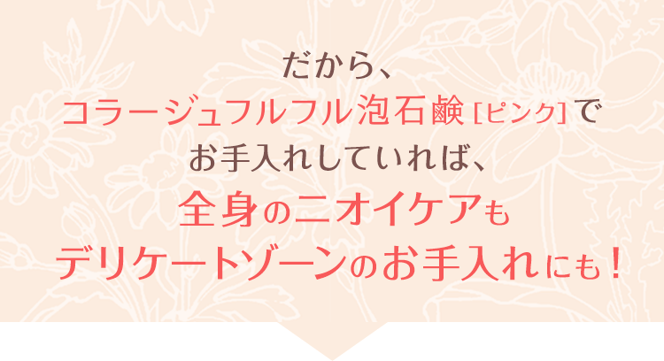 だから、コラージュフルフル泡石鹸［ピンク］でお手入れしていれば、全身のニオイケアもデリケートゾーンのお手入れにも！