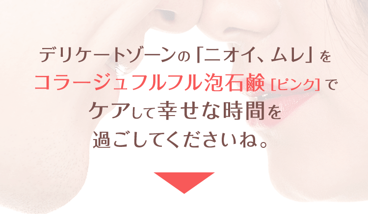 デリケートゾーンの「ニオイ、ムレ」をコラージュフルフル泡石鹸［ピンク］でケアして幸せな時間を過ごしてくださいね。