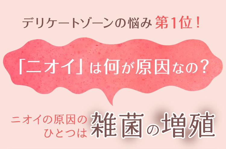 デリケートゾーンの悩み第1位！ 「ニオイ」は何が原因なの？ニオイの原因のひとつは雑菌の増殖