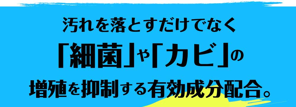 汚れを落とすだけでなく「細菌」や「カビ」の増殖を抑制する有効成分配合。