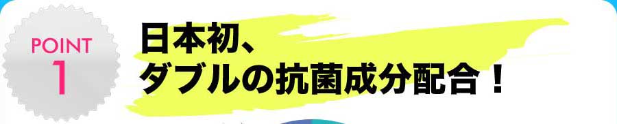 日本初、ダブルの抗菌成分配合！