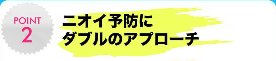 ニオイ予防にダブルのアプローチ