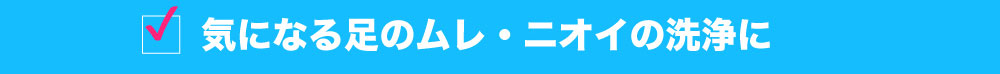 気になる足のムレ・ニオイの洗浄に
