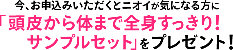 今、お申込みいただくとニオイが気になる方に「頭皮から体まで全身すっきり！サンプルセット」をプレゼント！