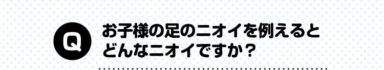 お子様の足のニオイを例えるとどんなニオイですか？