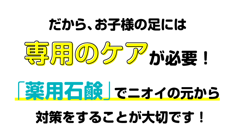 だから、お子様の足には専用のケアが必要！「薬用石鹸」でニオイの元から対策をすることが大切です！