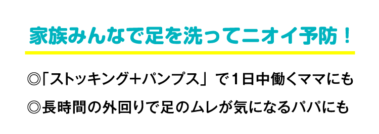 家族みんなで足を洗ってニオイ予防！◎「ストッキング＋パンプス」で１日中働くママにも◎長時間の外回りで足のムレが気になるパパにも