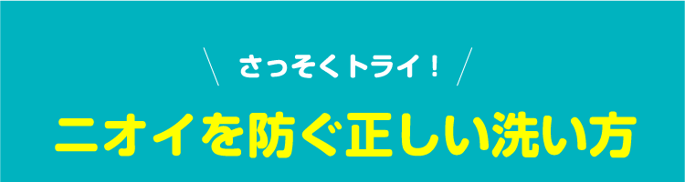 さっそくトライ！ニオイを防ぐ正しい洗い方