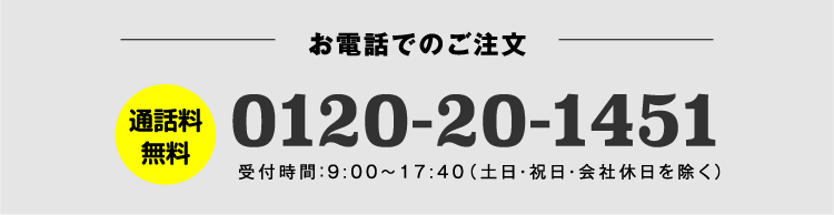 お電話でのご注文 通話料無料 0120-20-1451 受付時間：9:00〜17:40（土日・祝日・会社休日を除く）