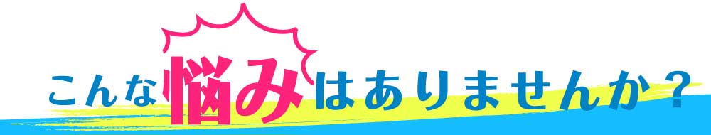 こんな悩みはありませんか?
