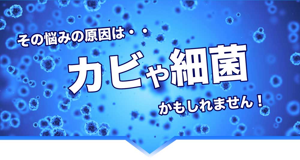 その悩みの原因はカビや細菌かもしれません!