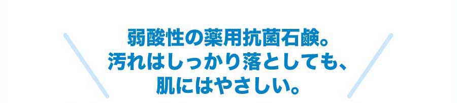 弱酸性の薬用抗菌石鹸。汚れはしっかり落としても、肌にはやさしい。