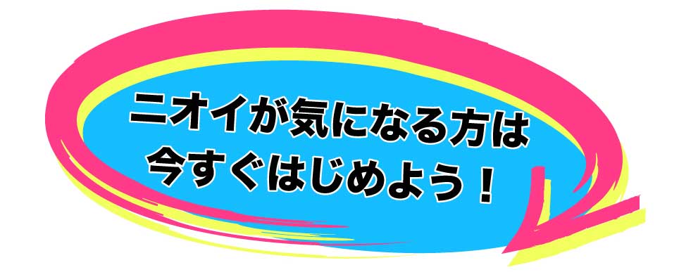 ニオイが気になる方は今すぐはじめよう！